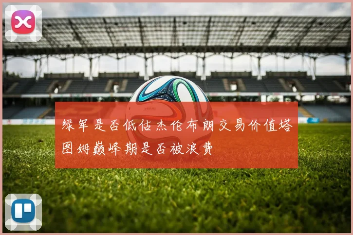 绿军是否低估杰伦布朗交易价值塔图姆巅峰期是否被浪费