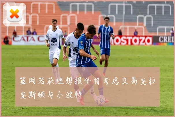 篮网若获理想报价将考虑交易克拉克斯顿与小波特