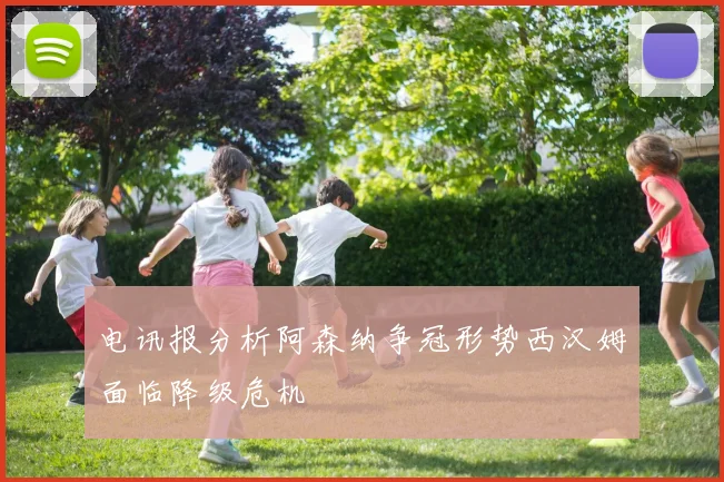电讯报分析阿森纳争冠形势西汉姆面临降级危机