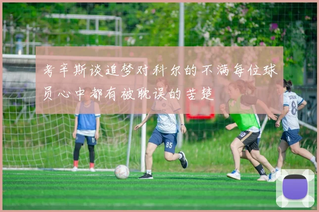 考辛斯谈追梦对科尔的不满每位球员心中都有被耽误的苦楚