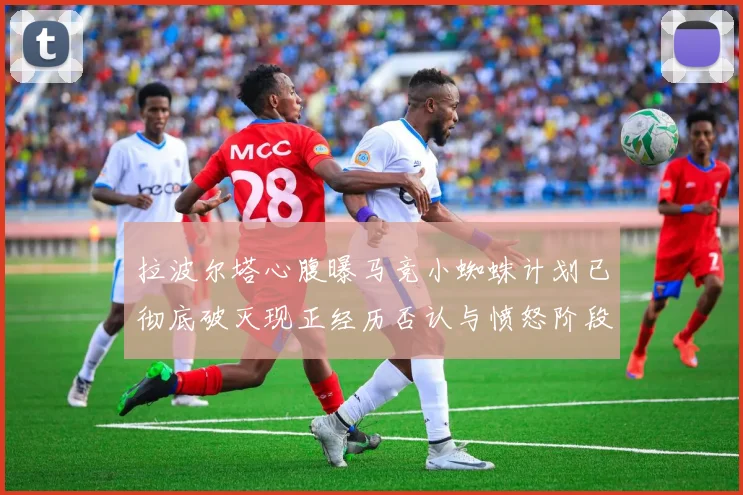 拉波尔塔心腹曝马竞小蜘蛛计划已彻底破灭现正经历否认与愤怒阶段