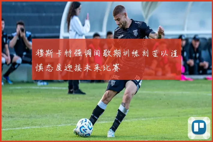 穆斯卡特强调间歇期训练刻苦以谨慎态度迎接未来比赛