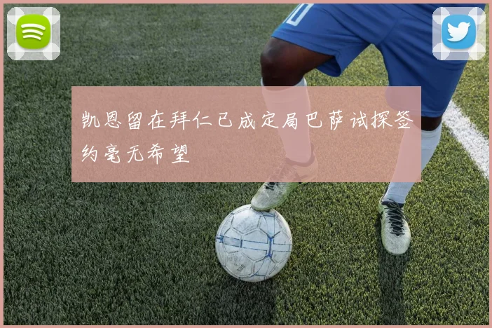 凯恩留在拜仁已成定局巴萨试探签约毫无希望