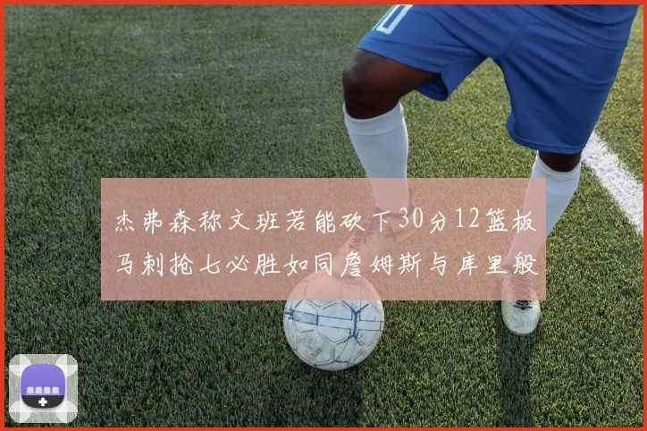 杰弗森称文班若能砍下30分12篮板马刺抢七必胜如同詹姆斯与库里般出色
