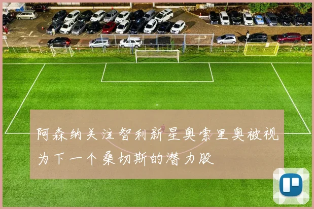 阿森纳关注智利新星奥索里奥被视为下一个桑切斯的潜力股