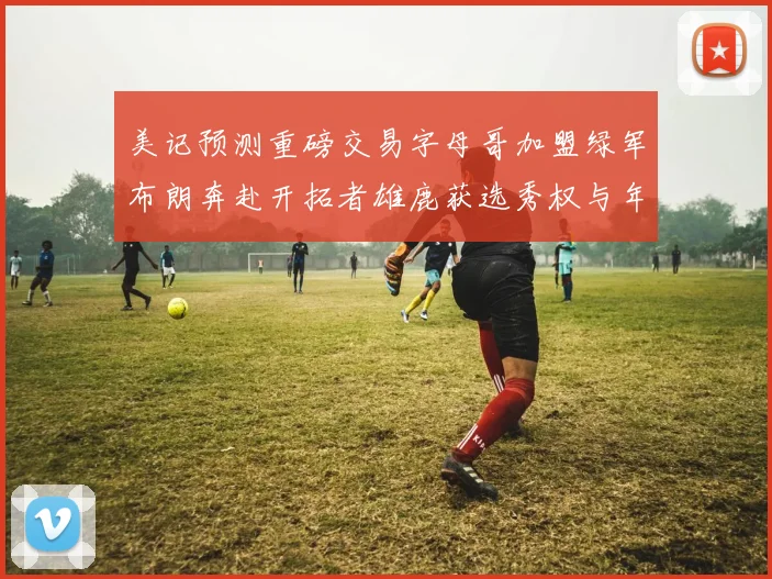 美记预测重磅交易字母哥加盟绿军布朗奔赴开拓者雄鹿获选秀权与年轻球员