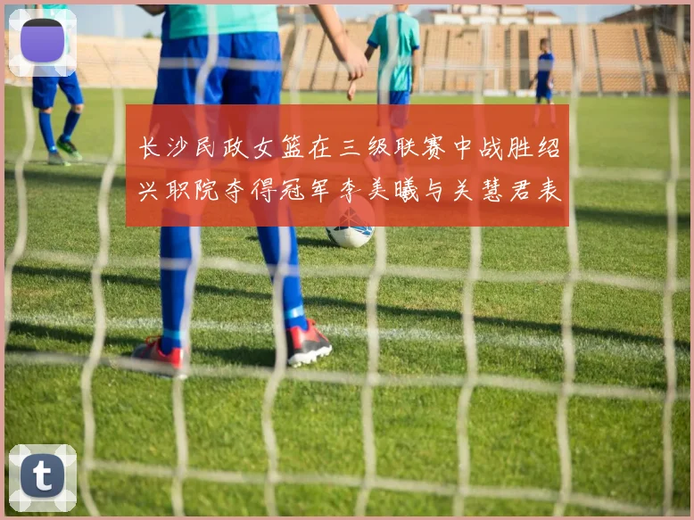 长沙民政女篮在三级联赛中战胜绍兴职院夺得冠军李美曦与关慧君表现出色