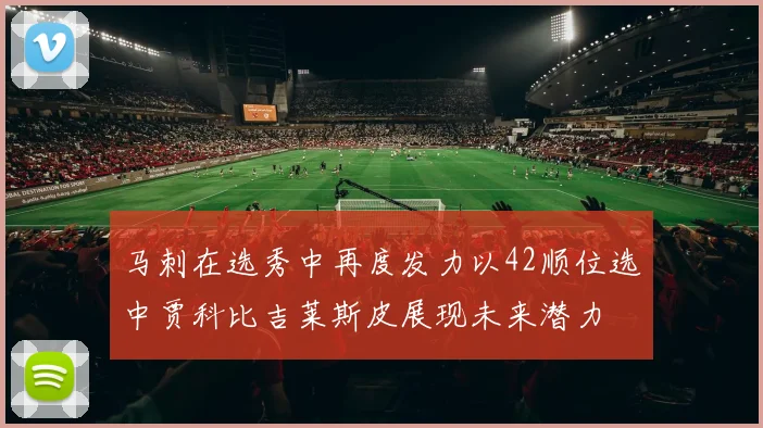 马刺在选秀中再度发力以42顺位选中贾科比吉莱斯皮展现未来潜力