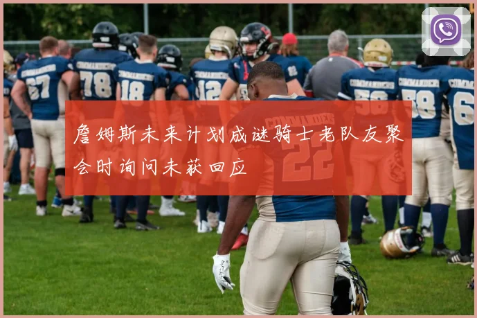 詹姆斯未来计划成谜骑士老队友聚会时询问未获回应