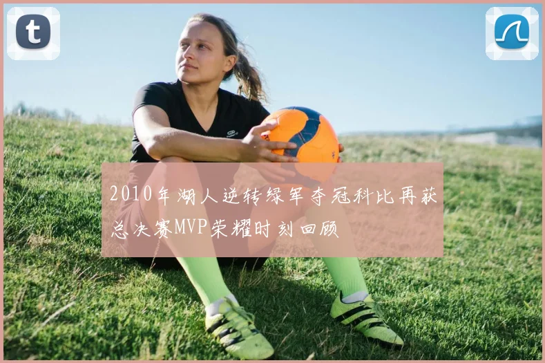 2010年湖人逆转绿军夺冠科比再获总决赛MVP荣耀时刻回顾